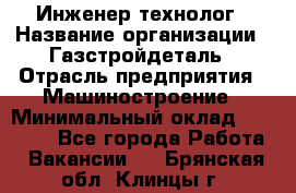 Инженер-технолог › Название организации ­ Газстройдеталь › Отрасль предприятия ­ Машиностроение › Минимальный оклад ­ 30 000 - Все города Работа » Вакансии   . Брянская обл.,Клинцы г.